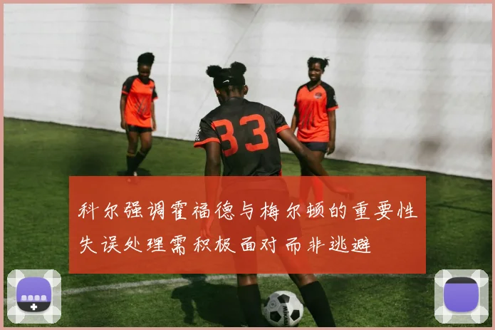 科尔强调霍福德与梅尔顿的重要性失误处理需积极面对而非逃避