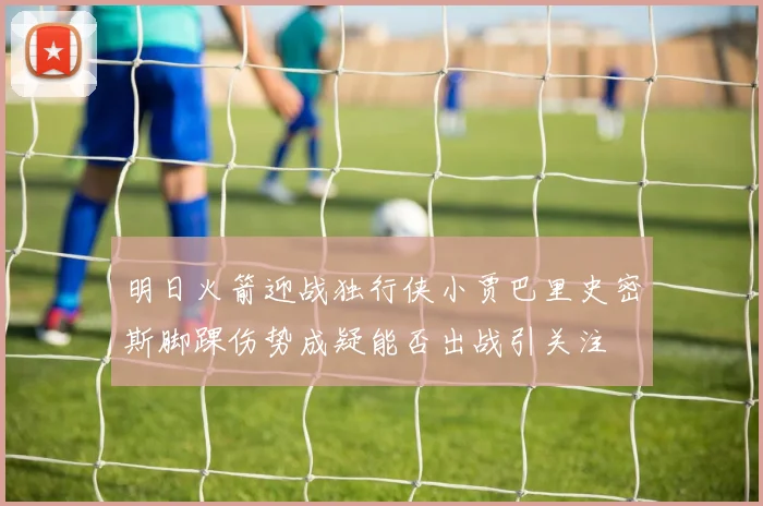 明日火箭迎战独行侠小贾巴里史密斯脚踝伤势成疑能否出战引关注