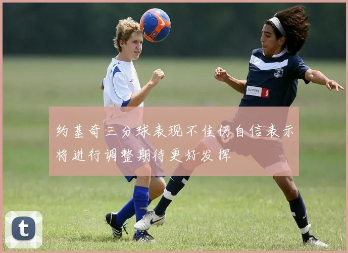 约基奇三分球表现不佳仍自信表示将进行调整期待更好发挥