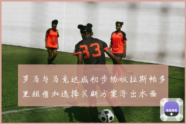 罗马与马竞达成初步协议拉斯帕多里租借加选择买断方案浮出水面