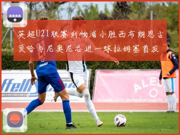 英超U21联赛利物浦小胜西布朗恩古莫哈与尼奥尼各进一球拉姆塞首发出战