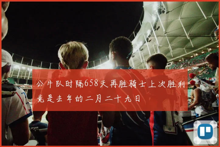 公牛队时隔658天再胜骑士上次胜利竟是去年的二月二十九日