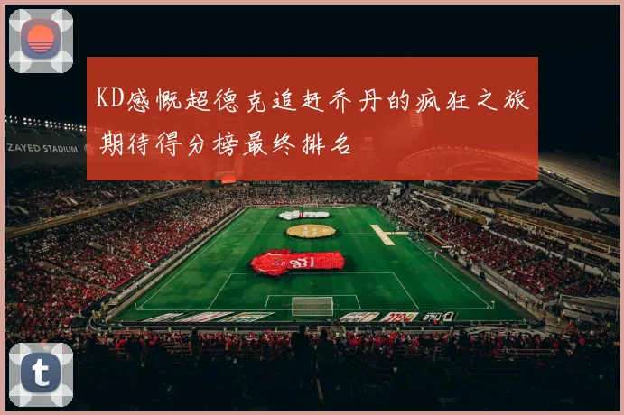 KD感慨超德克追赶乔丹的疯狂之旅期待得分榜最终排名