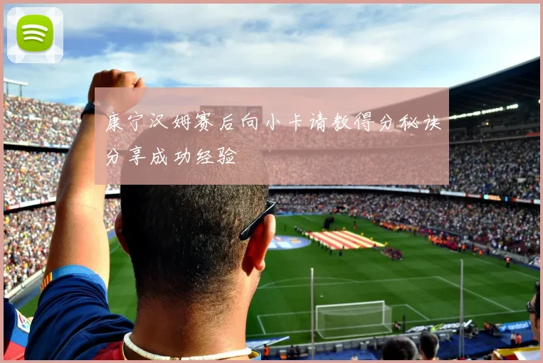 康宁汉姆赛后向小卡请教得分秘诀分享成功经验