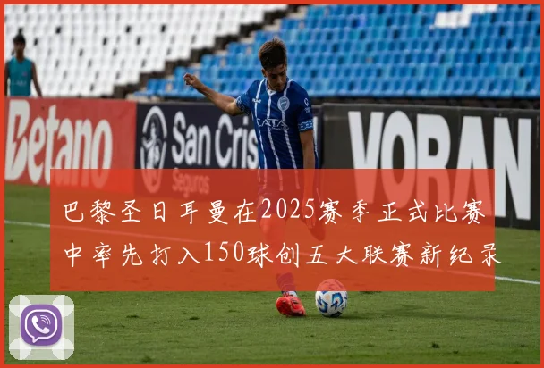 巴黎圣日耳曼在2025赛季正式比赛中率先打入150球创五大联赛新纪录