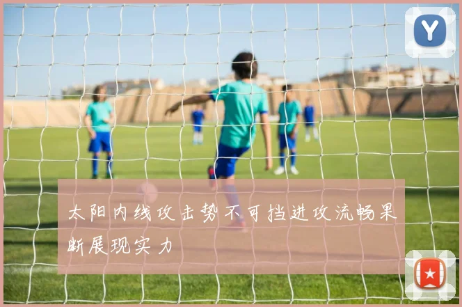 太阳内线攻击势不可挡进攻流畅果断展现实力