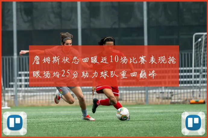詹姆斯状态回暖近10场比赛表现抢眼场均25分助力球队重回巅峰