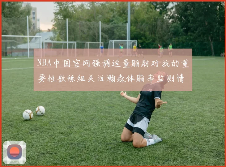 NBA中国官网强调适量脂肪对抗的重要性教练组关注瀚森体脂率监测情况
