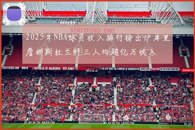 2025年NBA球员收入排行榜出炉库里詹姆斯杜兰特三人均超亿万收入