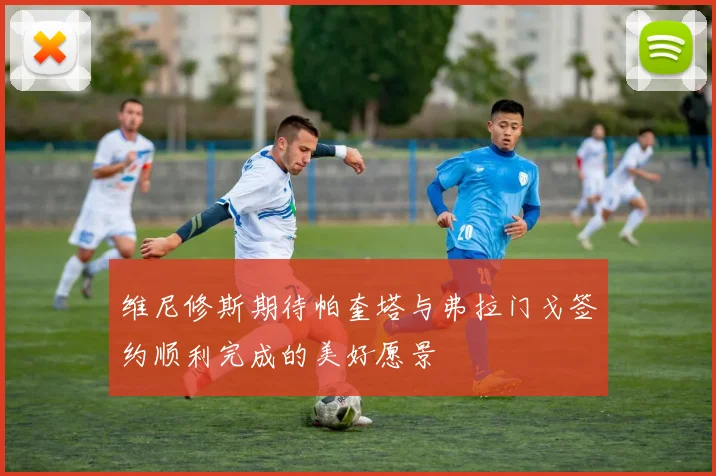 维尼修斯期待帕奎塔与弗拉门戈签约顺利完成的美好愿景