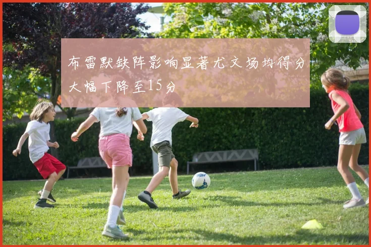 布雷默缺阵影响显著尤文场均得分大幅下降至15分