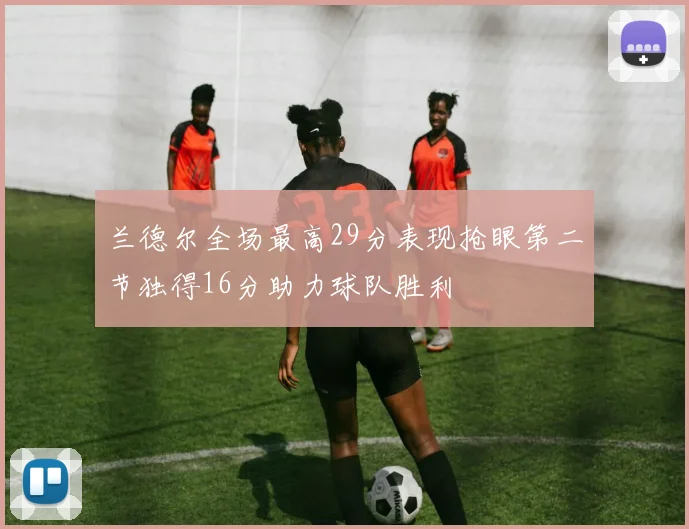 兰德尔全场最高29分表现抢眼第二节独得16分助力球队胜利