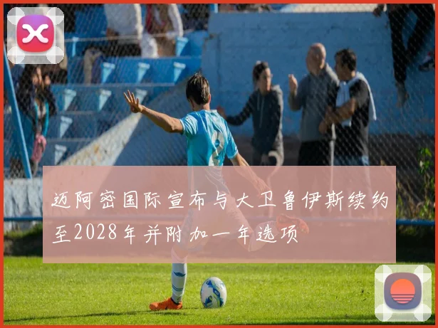 迈阿密国际宣布与大卫鲁伊斯续约至2028年并附加一年选项