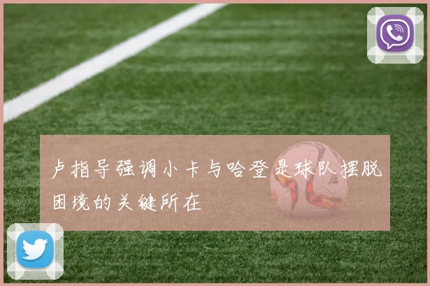 卢指导强调小卡与哈登是球队摆脱困境的关键所在