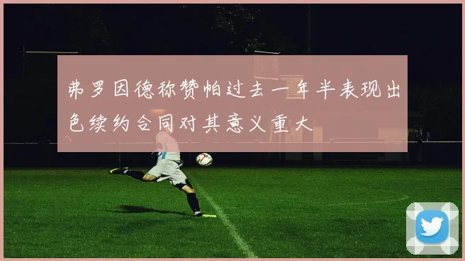 弗罗因德称赞帕过去一年半表现出色续约合同对其意义重大