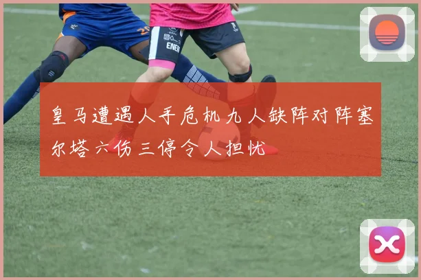 皇马遭遇人手危机九人缺阵对阵塞尔塔六伤三停令人担忧
