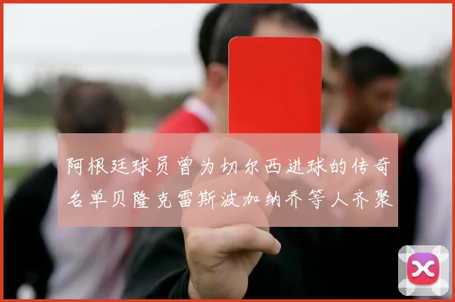 阿根廷球员曾为切尔西进球的传奇名单贝隆克雷斯波加纳乔等人齐聚