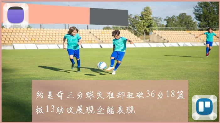 约基奇三分球失准却狂砍36分18篮板13助攻展现全能表现