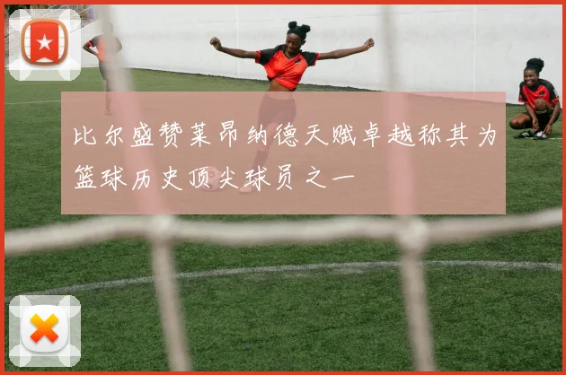 比尔盛赞莱昂纳德天赋卓越称其为篮球历史顶尖球员之一