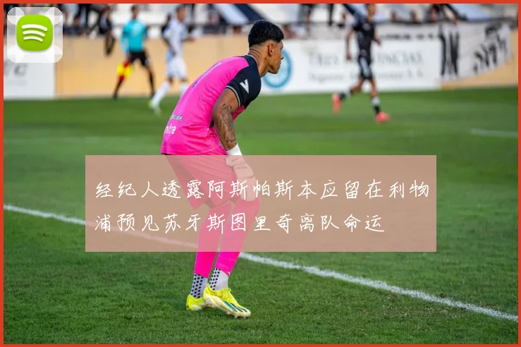 经纪人透露阿斯帕斯本应留在利物浦预见苏牙斯图里奇离队命运