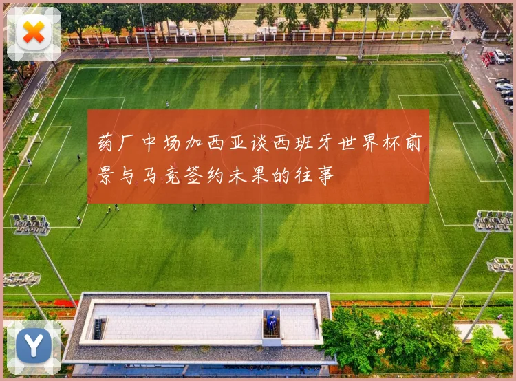 药厂中场加西亚谈西班牙世界杯前景与马竞签约未果的往事