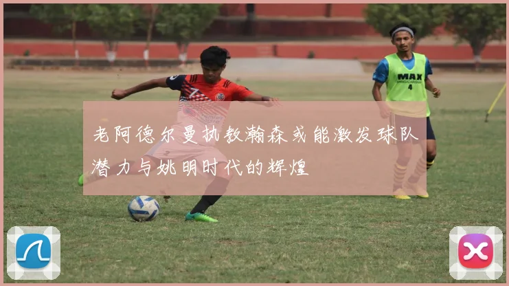 老阿德尔曼执教瀚森或能激发球队潜力与姚明时代的辉煌