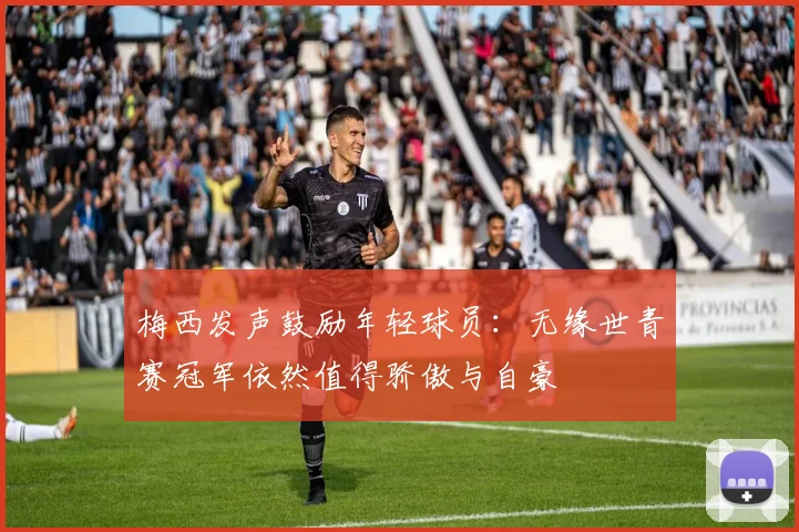 梅西发声鼓励年轻球员：无缘世青赛冠军依然值得骄傲与自豪