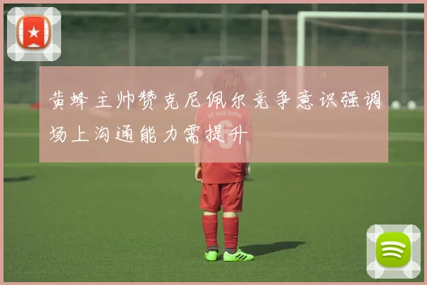 黄蜂主帅赞克尼佩尔竞争意识强调场上沟通能力需提升