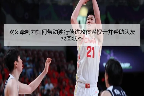 欧文牵制力如何带动独行侠进攻体系提升并帮助队友找回状态（kaiyun）