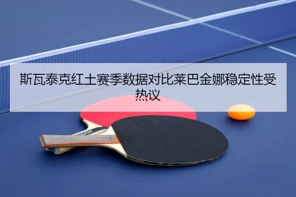 斯瓦泰克红土赛季数据对比莱巴金娜稳定性受热议（kaiyun）